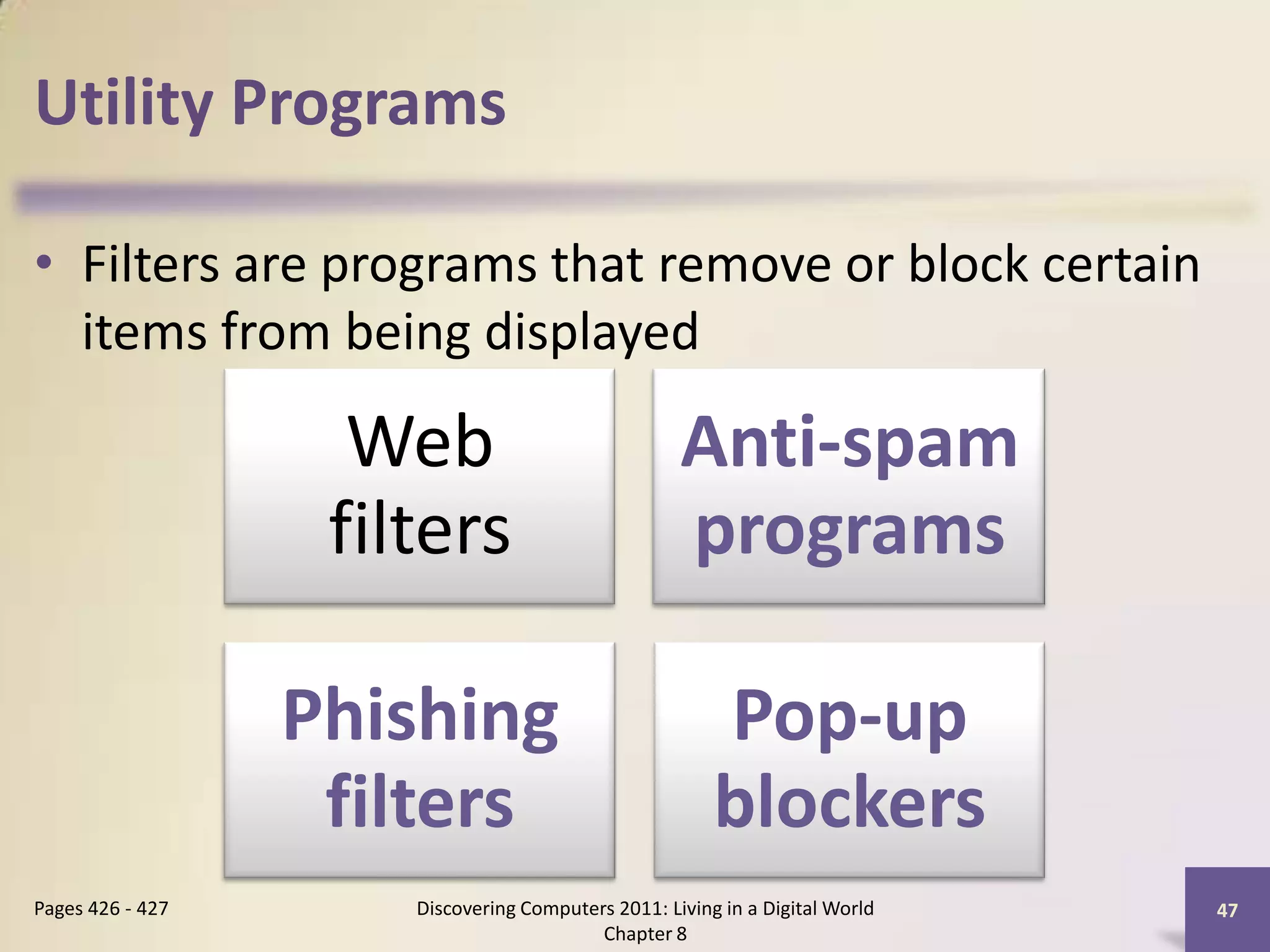 Utility Programs
• Filters are programs that remove or block certain
items from being displayed
Discovering Computers 2011: Living in a Digital World
Chapter 8
47Pages 426 - 427
Web
filters
Anti-spam
programs
Phishing
filters
Pop-up
blockers
 