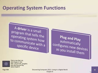 Operating System Functions
Discovering Computers 2011: Living in a Digital World
Chapter 8
16Page 408
Click to view Web Link,
click Chapter 8, Click
Web Link from left navigation,
then click Plug and Play
below Chapter 8
 