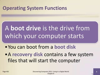 Operating System Functions
A boot drive is the drive from
which your computer starts
•You can boot from a boot disk
•A recovery disk contains a few system
files that will start the computer
Discovering Computers 2011: Living in a Digital World
Chapter 8
8Page 402
 