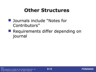 8-13
Mills
Action Research: A Guide for the Teacher Researcher, 5e
© 2014 Pearson Education, Inc. All rights reserved.
Other Structures
 Journals include “Notes for
Contributors”
 Requirements differ depending on
journal
 