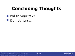 8-23
Mills
Action Research: A Guide for the Teacher Researcher, 5e
© 2014 Pearson Education, Inc. All rights reserved.
Concluding Thoughts
 Polish your text.
 Do not hurry.
 