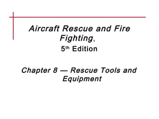 Aircraft Rescue and Fire
Fighting,
5th
Edition
Chapter 8 — Rescue Tools and
Equipment
 