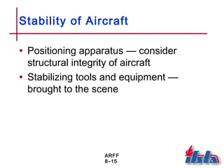 ARFF
8–15
Stability of Aircraft
• Positioning apparatus — consider
structural integrity of aircraft
• Stabilizing tools and equipment —
brought to the scene
 