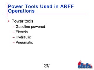 ARFF
8–20
Power Tools Used in ARFF
Operations
• Power tools
– Gasoline powered
– Electric
– Hydraulic
– Pneumatic
 