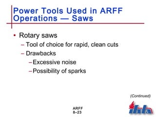 ARFF
8–23
Power Tools Used in ARFF
Operations — Saws
• Rotary saws
– Tool of choice for rapid, clean cuts
– Drawbacks
–Excessive noise
–Possibility of sparks
(Continued)
 