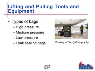 ARFF
8–37
Lifting and Pulling Tools and
Equipment
• Types of bags
– High pressure
– Medium pressure
– Low pressure
– Leak sealing bags Courtesy of Doddy Photography.
 