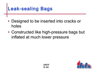 ARFF
8–42
Leak-sealing Bags
• Designed to be inserted into cracks or
holes
• Constructed like high-pressure bags but
inflated at much lower pressure
 