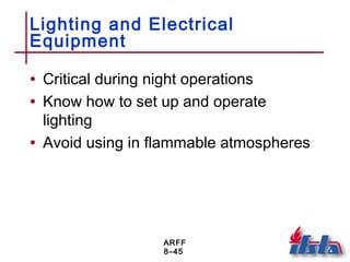 ARFF
8–45
Lighting and Electrical
Equipment
• Critical during night operations
• Know how to set up and operate
lighting
• Avoid using in flammable atmospheres
 