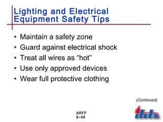 ARFF
8–46
Lighting and Electrical
Equipment Safety Tips
• Maintain a safety zone
• Guard against electrical shock
• Treat all wires as “hot”
• Use only approved devices
• Wear full protective clothing
(Continued)
 