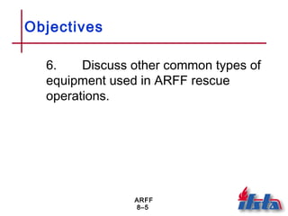 ARFF
8–5
Objectives
6. Discuss other common types of
equipment used in ARFF rescue
operations.
 