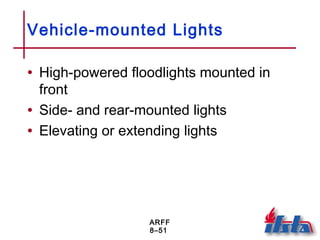 ARFF
8–51
Vehicle-mounted Lights
• High-powered floodlights mounted in
front
• Side- and rear-mounted lights
• Elevating or extending lights
 