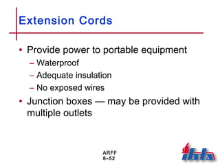 ARFF
8–52
Extension Cords
• Provide power to portable equipment
– Waterproof
– Adequate insulation
– No exposed wires
• Junction boxes — may be provided with
multiple outlets
 