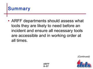 ARFF
8–57
Summary
• ARFF departments should assess what
tools they are likely to need before an
incident and ensure all necessary tools
are accessible and in working order at
all times.
(Continued)
 