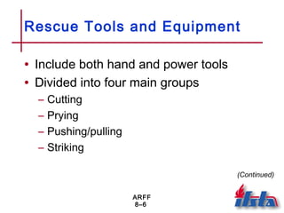 ARFF
8–6
Rescue Tools and Equipment
• Include both hand and power tools
• Divided into four main groups
– Cutting
– Prying
– Pushing/pulling
– Striking
(Continued)
 