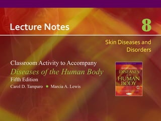 Lecture Notes
Classroom Activity to Accompany
Diseases of the Human Body
Fifth Edition
Carol D. Tamparo Marcia A. Lewis
8
Skin Diseases and
Disorders
 