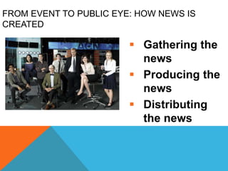 FROM EVENT TO PUBLIC EYE: HOW NEWS IS
CREATED
 Gathering the
news
 Producing the
news
 Distributing
the news
 