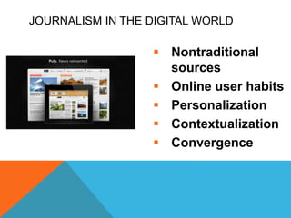 JOURNALISM IN THE DIGITAL WORLD
 Nontraditional
sources
 Online user habits
 Personalization
 Contextualization
 Convergence
 