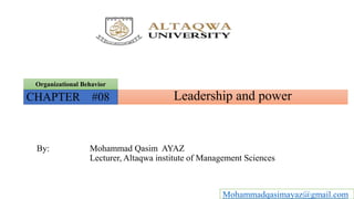 Leadership and power
Organizational Behavior
CHAPTER #08
By: Mohammad Qasim AYAZ
Lecturer, Altaqwa institute of Management Sciences
Mohammadqasimayaz@gmail.com
 