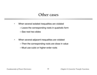 Fundamentals of Power Electronics Chapter 8: Converter Transfer Functions60
Other cases
• When several isolated inequalities are violated
—Leave the corresponding roots in quadratic form
—See next two slides
• When several adjacent inequalities are violated
—Then the corresponding roots are close in value
—Must use cubic or higher-order roots
 