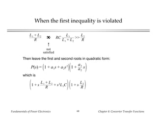 Fundamentals of Power Electronics Chapter 8: Converter Transfer Functions68
When the first inequality is violated
Then leave the first and second roots in quadratic form:
which is
L1 + L2
R
>>✖ RC
L1
L1 + L2
>>
L2
R
↑
not
satisfied
1 + s
L1 + L2
R
+ s2
L1C 1 + s
L2
R
P(s) = 1 + a1s + a2s2
1 +
a3
a2
s
 