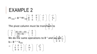 EXAMPLE 2
P1new= B-1*P1old = =
The pivot column must be transform to
We do the same operations to B-1 and we got
b= B-1 * bold
= =
-1
3
1
0
0
1
-1
3
1
R3+R1->R1
-3R3+R2 -
>R2
0
0
1
1 0 1
0 1 -3
0 0 1
1 0 0
0 1 0
0 0 1
-1
3
1
4
14
3
1 0 1
0 1 -3
0 0 1
7
5
3
 