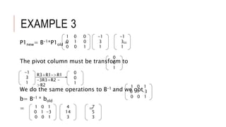 EXAMPLE 3
P1new= B-1*P1old = =
The pivot column must be transform to
We do the same operations to B-1 and we got
b= B-1 * bold
= =
-1
3
1
0
0
1
-1
3
1
R3+R1->R1
-3R3+R2 -
>R2
0
0
1
1 0 1
0 1 -3
0 0 1
1 0 0
0 1 0
0 0 1
-1
3
1
4
14
3
1 0 1
0 1 -3
0 0 1
7
5
3
 