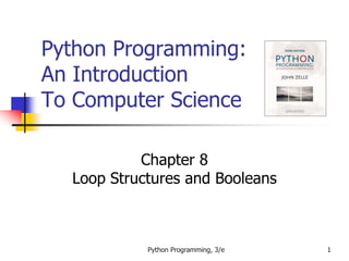 Python Programming, 3/e 1
Python Programming:
An Introduction
To Computer Science
Chapter 8
Loop Structures and Booleans
 