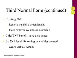 Connecting with Computer Science 28
Third Normal Form (continued)
• Creating 3NF
– Remove transitive dependencies
– Place removed columns in new table
• Chief 3NF benefit: save disk space
• By 3NF level, following new tables created
– Genre, Artists, Album
 