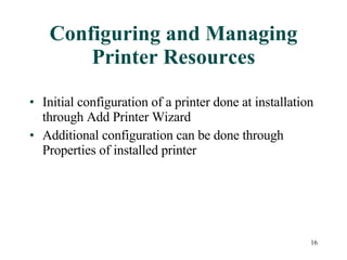 Configuring and Managing Printer Resources Initial configuration of a printer done at installation through Add Printer Wizard Additional configuration can be done through Properties of installed printer 