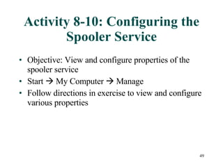 Activity 8-10: Configuring the Spooler Service Objective: View and configure properties of the spooler service Start    My Computer    Manage Follow directions in exercise to view and configure various properties 