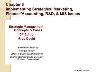 Chapter 8
Implementing Strategies: Marketing,
Finance/Accounting, R&D, & MIS Issues
Strategic Management:
Concepts & Cases
10th Edition
Fred David
PowerPoint Slides by
Ishfaque Rahujo
School of Business Administration
Shaheed Benazir Bhutto University
Shaheed Benazirabad
Ch 8-1
BY:MADDY.KALEEM
 