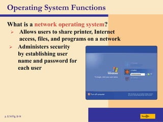 Operating System Functions
What is a network operating system?
Next
p. 8.14 Fig. 8-14
 Allows users to share printer, Internet
access, files, and programs on a network
 Administers security
by establishing user
name and password for
each user
 