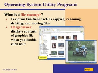 Operating System Utility Programs
What is a file manager?
Next
p. 8.16 Figs. 8-16–8-17
 Performs functions such as copying, renaming,
deleting, and moving files
 Image viewer
displays contents
of graphics file
when you double
click on it
 