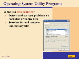 Operating System Utility Programs
What is a disk scanner?
Next
p. 8.17 Fig. 8-18
 Detects and corrects problems on
hard disk or floppy disk
 Searches for and removes
unnecessary files
 