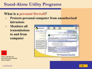 Stand-Alone Utility Programs
What is a personal firewall?
Next
p. 8.29 Fig. 8-38
 Protects personal computer from unauthorized
intrusions
 Monitors all
transmissions
to and from
computer
Click to view Web Link,
then click Personal Firewalls
below Chapter 8
 
