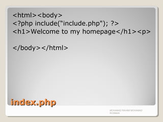 index.phpindex.php
<html><body>
<?php include(“include.php"); ?>
<h1>Welcome to my homepage</h1><p>
</body></html>
MOHAMAD RAHIMI MOHAMAD
ROSMAN
 