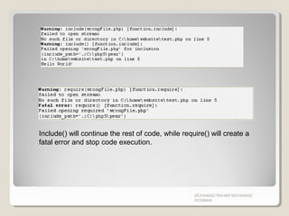 MOHAMAD RAHIMI MOHAMAD
ROSMAN
Include() will continue the rest of code, while require() will create a
fatal error and stop code execution.
 