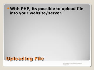 Uploading FileUploading File
With PHP, its possible to upload file
into your website/server.
MOHAMAD RAHIMI MOHAMAD
ROSMAN
 
