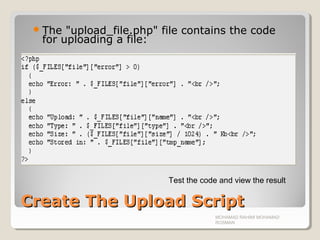 Create The Upload ScriptCreate The Upload Script
The "upload_file.php" file contains the code
for uploading a file:
MOHAMAD RAHIMI MOHAMAD
ROSMAN
Test the code and view the result
 