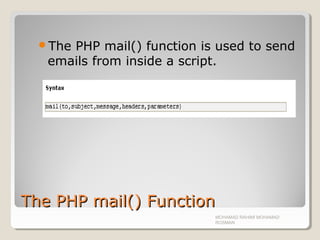 The PHP mail() FunctionThe PHP mail() Function
The PHP mail() function is used to send
emails from inside a script.
MOHAMAD RAHIMI MOHAMAD
ROSMAN
 