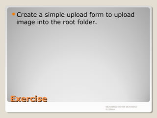 ExerciseExercise
Create a simple upload form to upload
image into the root folder.
MOHAMAD RAHIMI MOHAMAD
ROSMAN
 