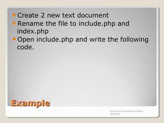 ExampleExample
Create 2 new text document
Rename the file to include.php and
index.php
Open include.php and write the following
code.
MOHAMAD RAHIMI MOHAMAD
ROSMAN
 