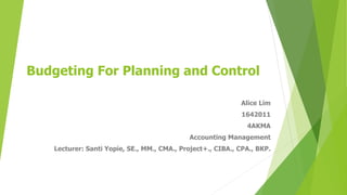 Budgeting For Planning and Control
Alice Lim
1642011
4AKMA
Accounting Management
Lecturer: Santi Yopie, SE., MM., CMA., Project+., CIBA., CPA., BKP.
 