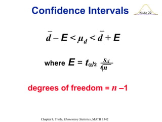 Slide 22
Chapter 8, Triola, Elementary Statistics, MATH 1342
Confidence Intervals
degrees of freedom = n –1
where E = t/2
sd
n
d – E < µd < d + E
 
