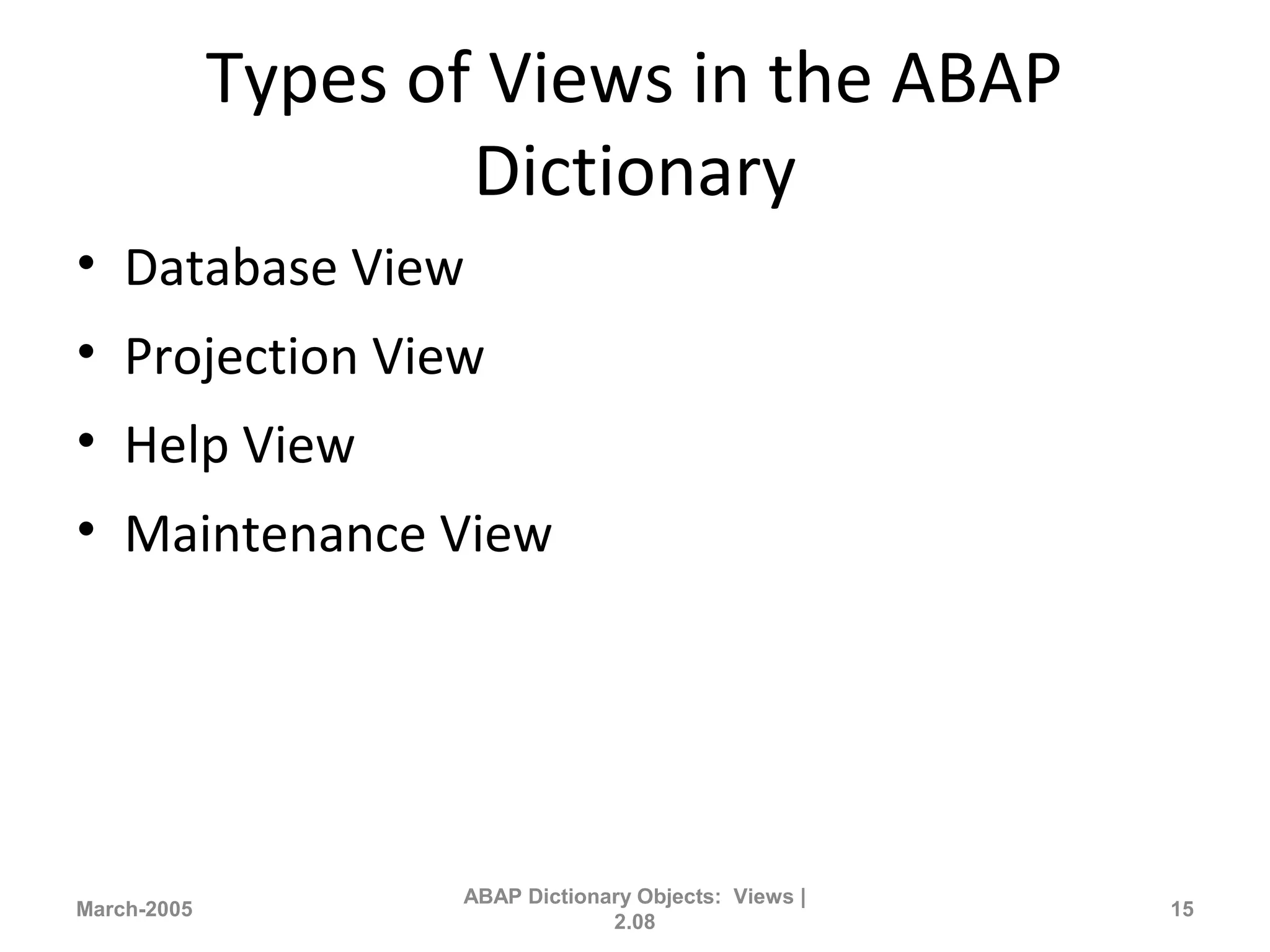 Types of Views in the ABAP
Dictionary
• Database View
• Projection View
• Help View
• Maintenance View
March-2005
ABAP Dictionary Objects: Views |
2.08
15
 