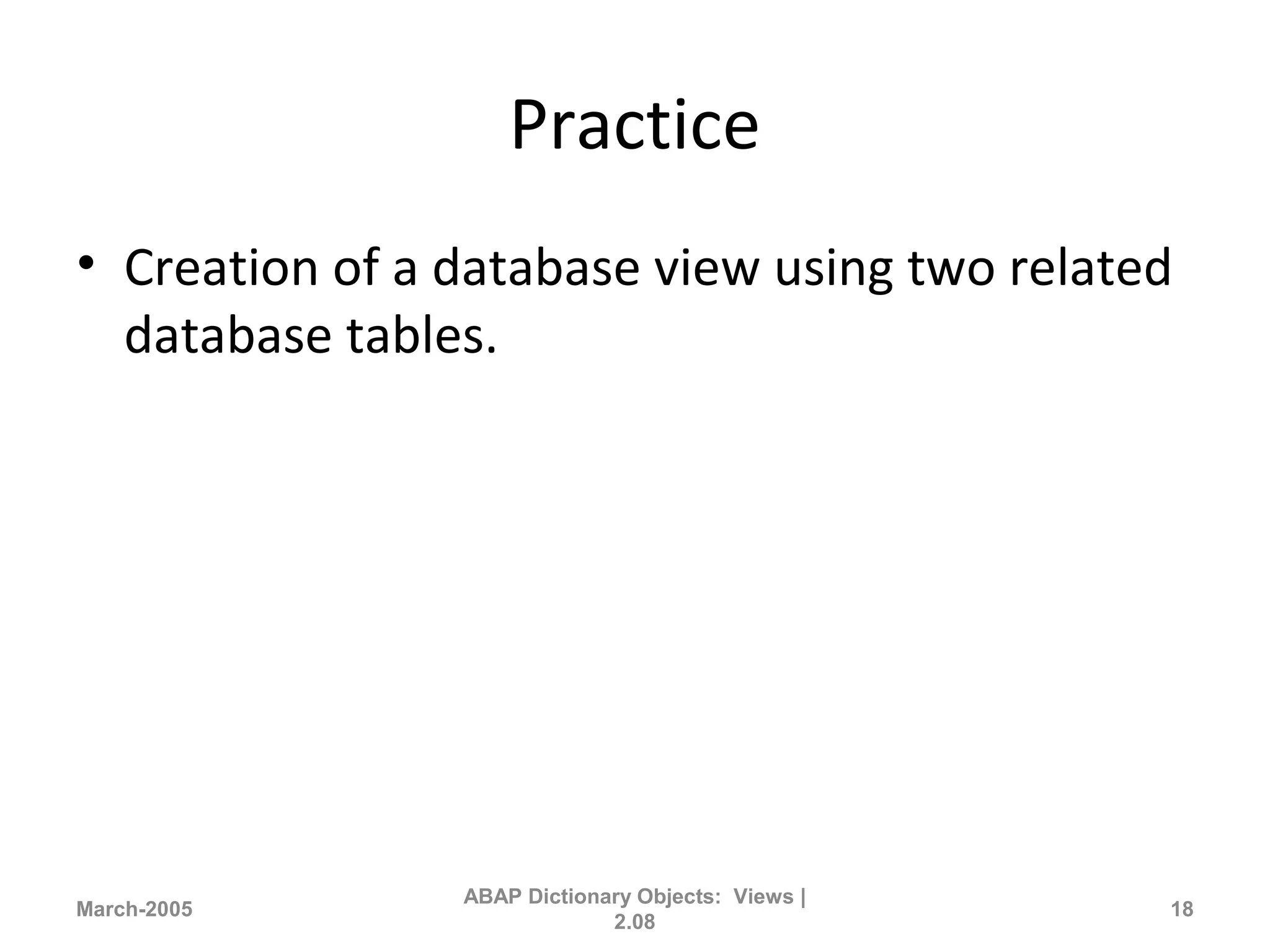 Practice
• Creation of a database view using two related
database tables.
March-2005
ABAP Dictionary Objects: Views |
2.08
18
 