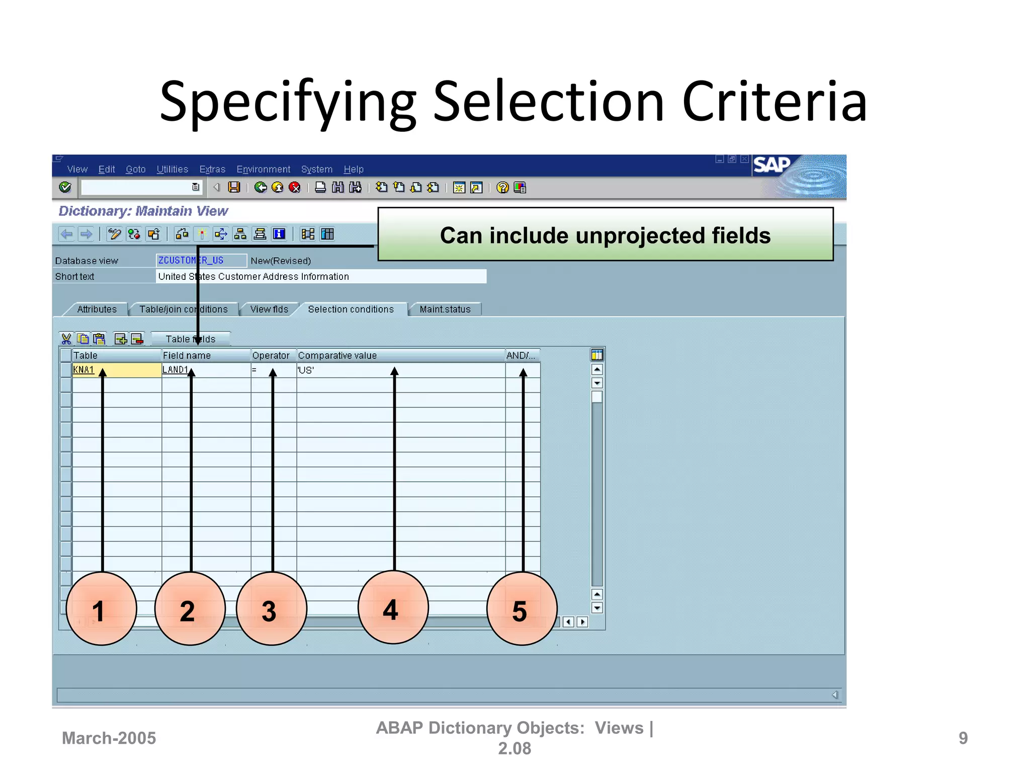 Specifying Selection Criteria
March-2005
ABAP Dictionary Objects: Views |
2.08
9
1 2 3 4 5
Can include unprojected fields
 