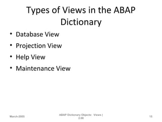 Types of Views in the ABAP
Dictionary
• Database View
• Projection View
• Help View
• Maintenance View
March-2005
ABAP Dictionary Objects: Views |
2.08
15
 