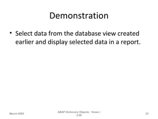 Demonstration
• Select data from the database view created
earlier and display selected data in a report.
March-2005
ABAP Dictionary Objects: Views |
2.08
23
 