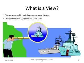 What is a View?
March-2005
ABAP Dictionary Objects: Views |
2.08
3
 Views are used to look into one or more tables.
 A view does not contain data of its own.
 